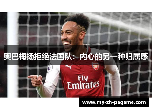 奥巴梅扬拒绝法国队:内心的另一种归属感 奥巴梅扬拒绝法国队:内心的另一种归属感