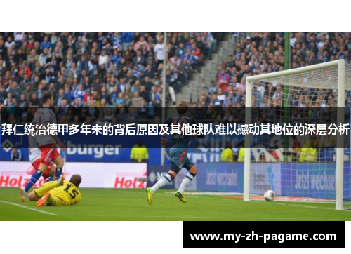 拜仁统治德甲多年来的背后原因及其他球队难以撼动其地位的深层分析 拜仁统治德甲多年来的背后原因及其他球队难以撼动其地位的深层分析