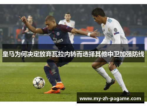 皇马为何决定放弃瓦拉内转而选择其他中卫加强防线 皇马为何决定放弃瓦拉内转而选择其他中卫加强防线