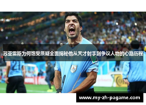 苏亚雷斯为何饱受质疑全面揭秘他从天才射手到争议人物的心路历程