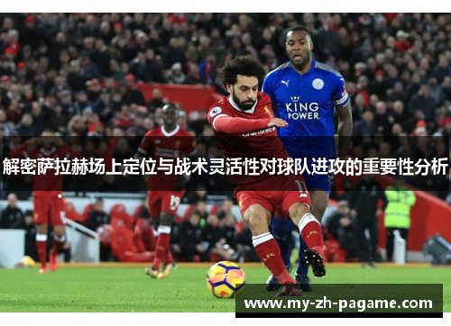 解密萨拉赫场上定位与战术灵活性对球队进攻的重要性分析