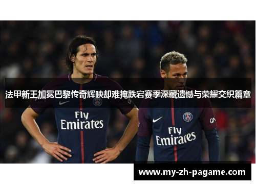法甲新王加冕巴黎传奇辉映却难掩跌宕赛季深藏遗憾与荣耀交织篇章 法甲新王加冕巴黎传奇辉映却难掩跌宕赛季深藏遗憾与荣耀交织篇章