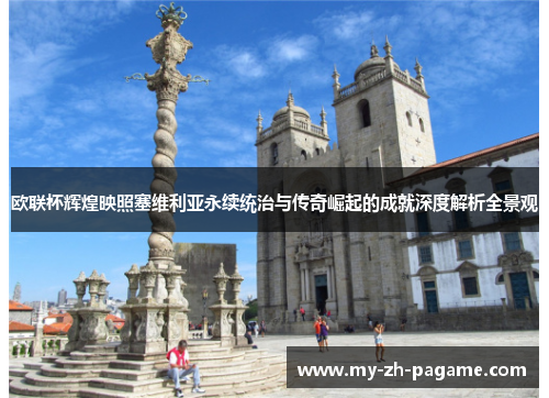 欧联杯辉煌映照塞维利亚永续统治与传奇崛起的成就深度解析全景观 欧联杯辉煌映照塞维利亚永续统治与传奇崛起的成就深度解析全景观