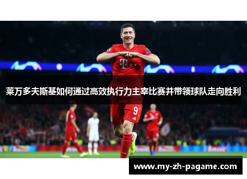 莱万多夫斯基如何通过高效执行力主宰比赛并带领球队走向胜利 莱万多夫斯基如何通过高效执行力主宰比赛并带领球队走向胜利