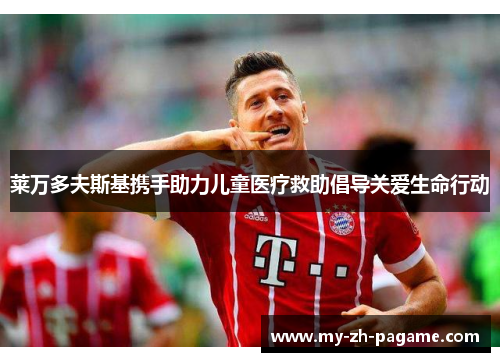 莱万多夫斯基携手助力儿童医疗救助倡导关爱生命行动