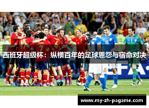 西班牙超级杯:纵横百年的足球恩怨与宿命对决 西班牙超级杯:纵横百年的足球恩怨与宿命对决