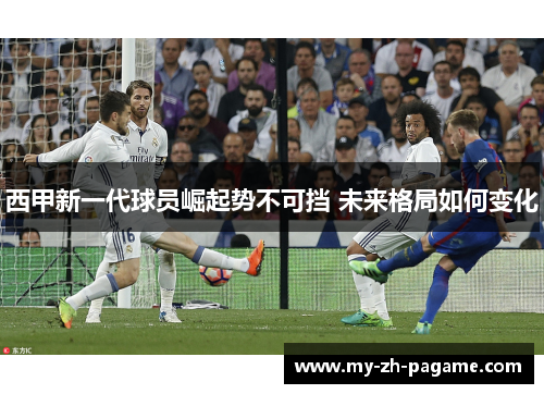 西甲新一代球员崛起势不可挡 未来格局如何变化
