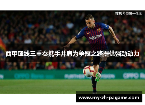 西甲锋线三重奏携手并肩为争冠之路提供强劲动力