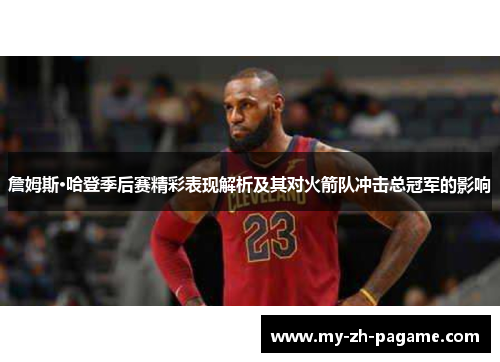 詹姆斯·哈登季后赛精彩表现解析及其对火箭队冲击总冠军的影响