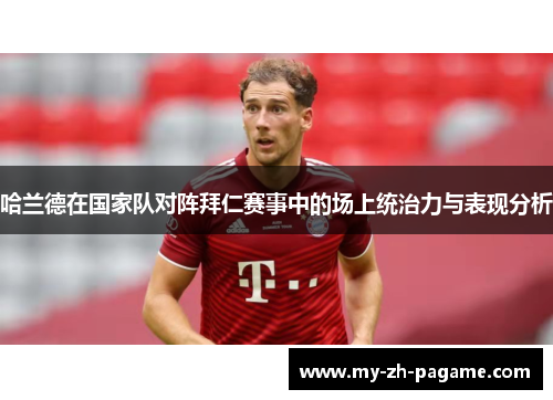 哈兰德在国家队对阵拜仁赛事中的场上统治力与表现分析