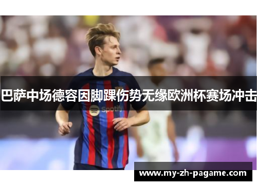 巴萨中场德容因脚踝伤势无缘欧洲杯赛场冲击