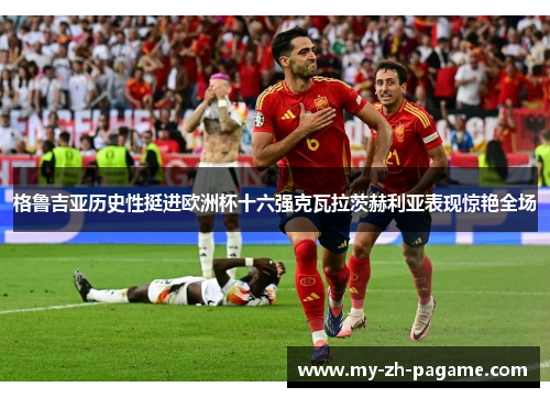 格鲁吉亚历史性挺进欧洲杯十六强克瓦拉茨赫利亚表现惊艳全场