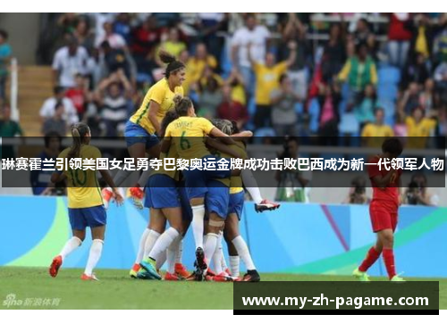 琳赛霍兰引领美国女足勇夺巴黎奥运金牌成功击败巴西成为新一代领军人物