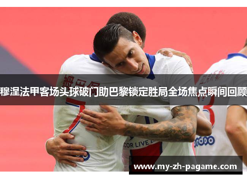 穆涅法甲客场头球破门助巴黎锁定胜局全场焦点瞬间回顾