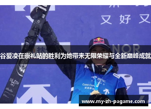 谷爱凌在崇礼站的胜利为她带来无限荣耀与全新巅峰成就